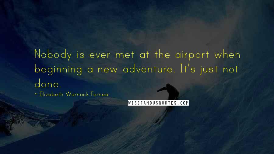 Elizabeth Warnock Fernea Quotes: Nobody is ever met at the airport when beginning a new adventure. It's just not done.