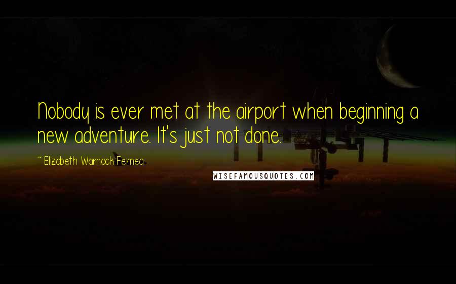 Elizabeth Warnock Fernea Quotes: Nobody is ever met at the airport when beginning a new adventure. It's just not done.