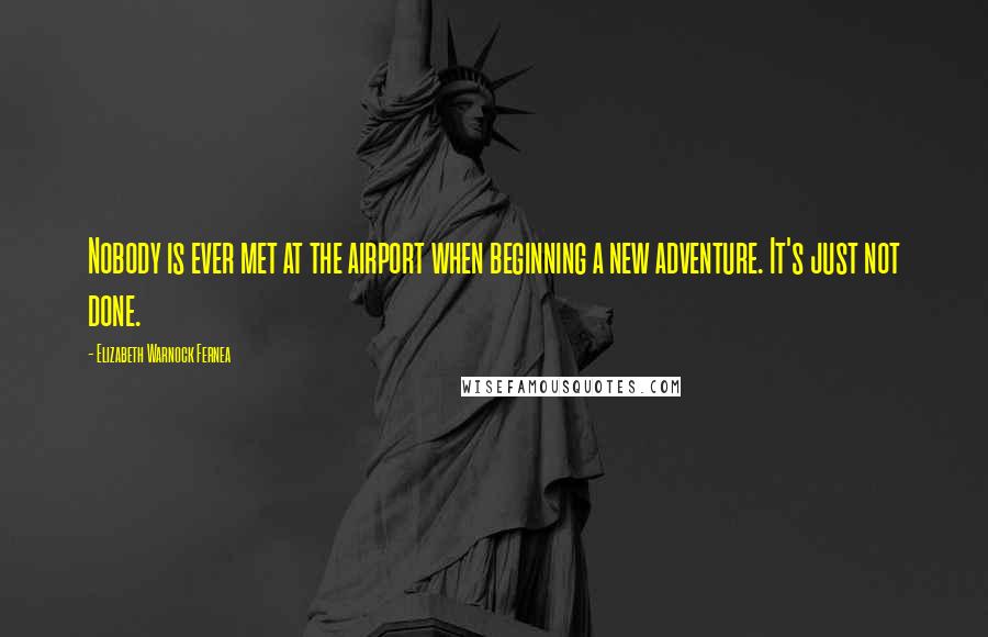 Elizabeth Warnock Fernea Quotes: Nobody is ever met at the airport when beginning a new adventure. It's just not done.