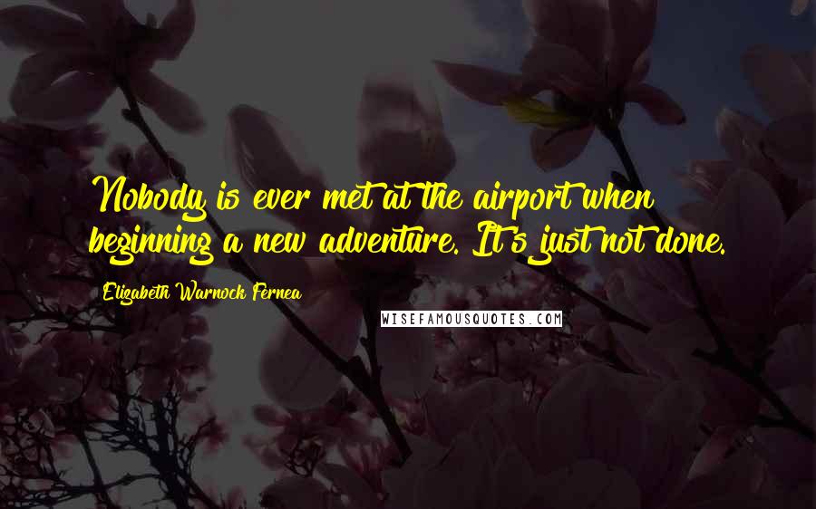 Elizabeth Warnock Fernea Quotes: Nobody is ever met at the airport when beginning a new adventure. It's just not done.