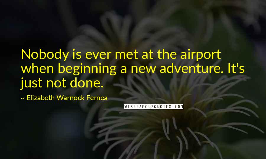 Elizabeth Warnock Fernea Quotes: Nobody is ever met at the airport when beginning a new adventure. It's just not done.