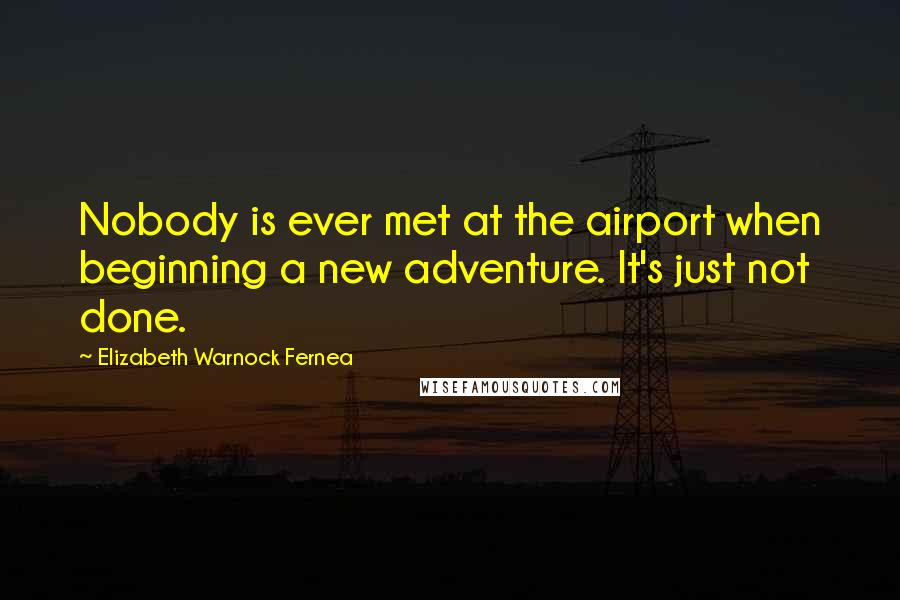 Elizabeth Warnock Fernea Quotes: Nobody is ever met at the airport when beginning a new adventure. It's just not done.
