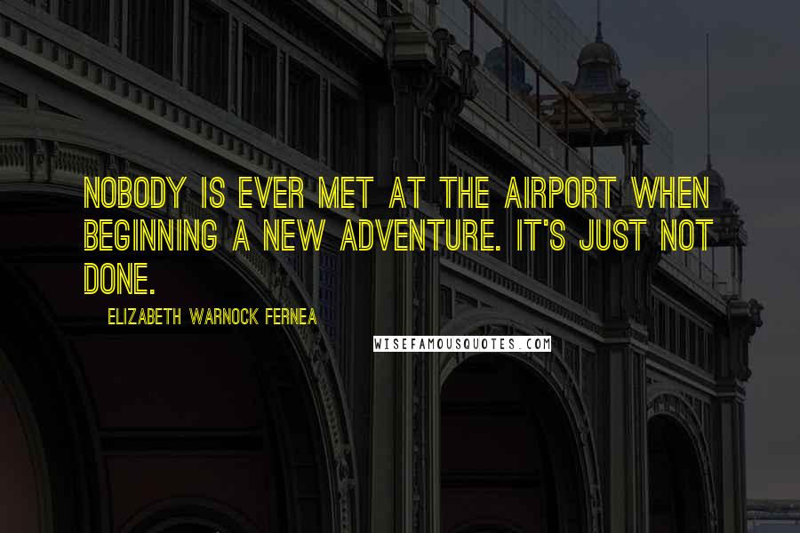 Elizabeth Warnock Fernea Quotes: Nobody is ever met at the airport when beginning a new adventure. It's just not done.