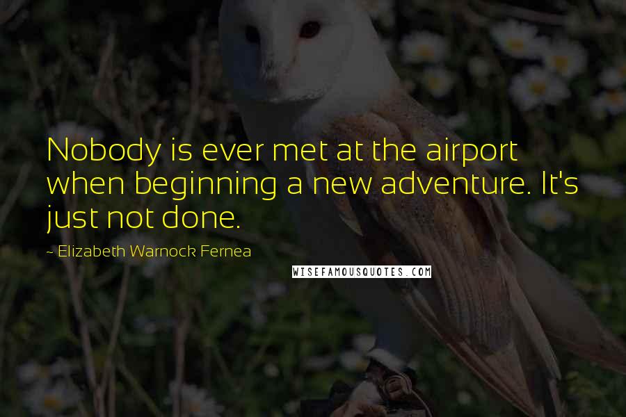 Elizabeth Warnock Fernea Quotes: Nobody is ever met at the airport when beginning a new adventure. It's just not done.