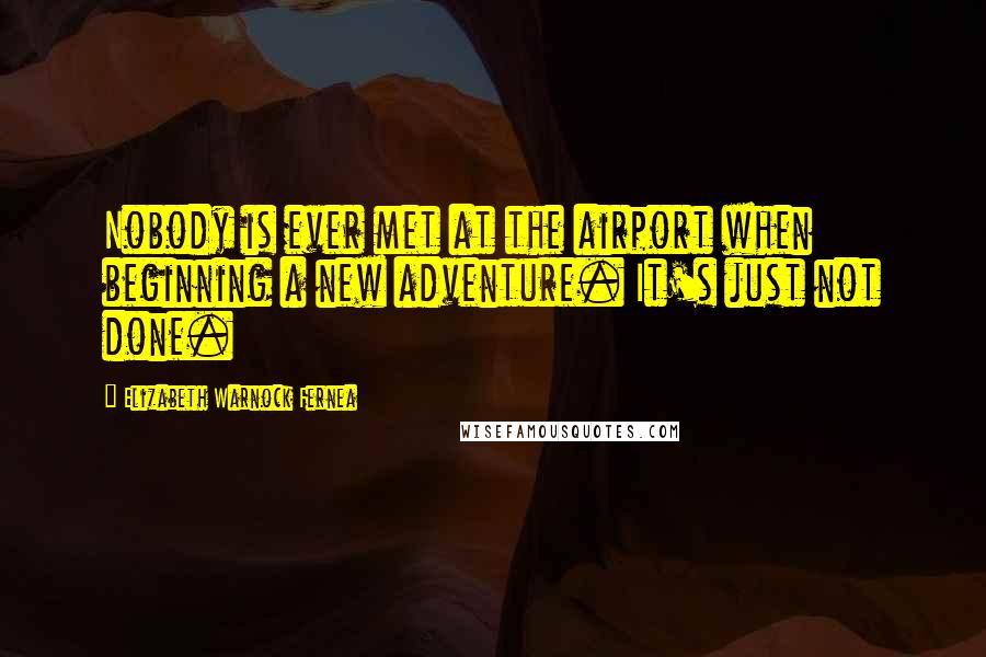 Elizabeth Warnock Fernea Quotes: Nobody is ever met at the airport when beginning a new adventure. It's just not done.