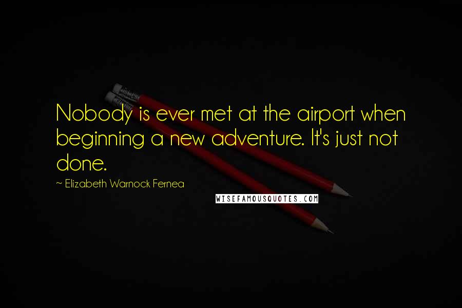 Elizabeth Warnock Fernea Quotes: Nobody is ever met at the airport when beginning a new adventure. It's just not done.