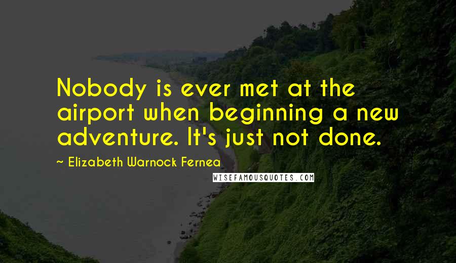 Elizabeth Warnock Fernea Quotes: Nobody is ever met at the airport when beginning a new adventure. It's just not done.