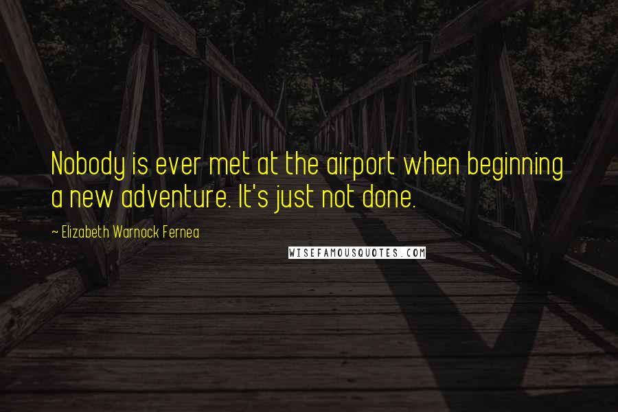 Elizabeth Warnock Fernea Quotes: Nobody is ever met at the airport when beginning a new adventure. It's just not done.