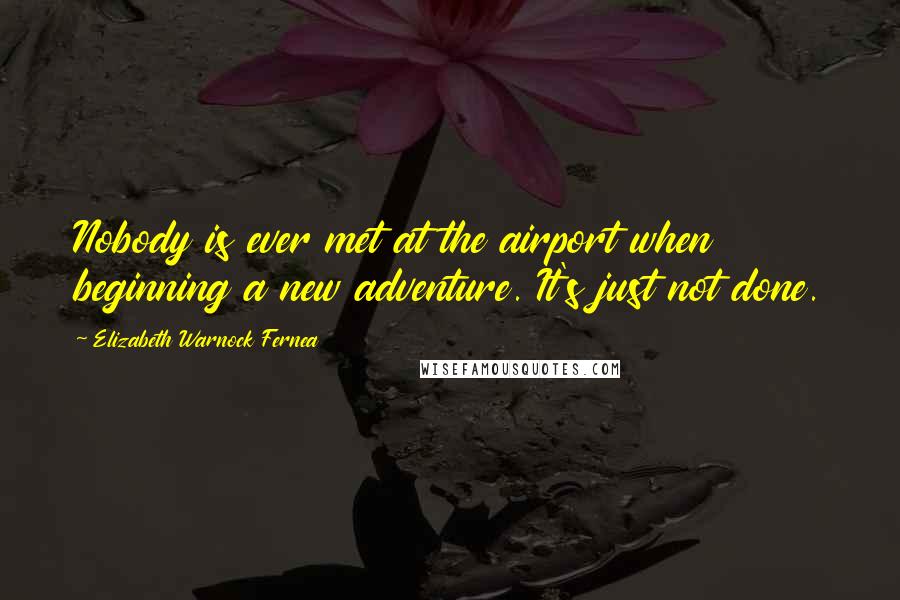 Elizabeth Warnock Fernea Quotes: Nobody is ever met at the airport when beginning a new adventure. It's just not done.