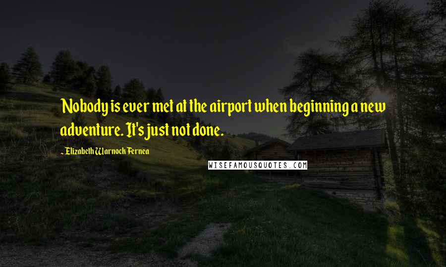 Elizabeth Warnock Fernea Quotes: Nobody is ever met at the airport when beginning a new adventure. It's just not done.