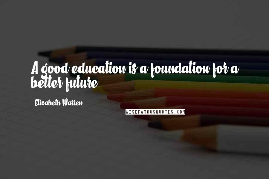 Elizabeth Warren Quotes: A good education is a foundation for a better future.