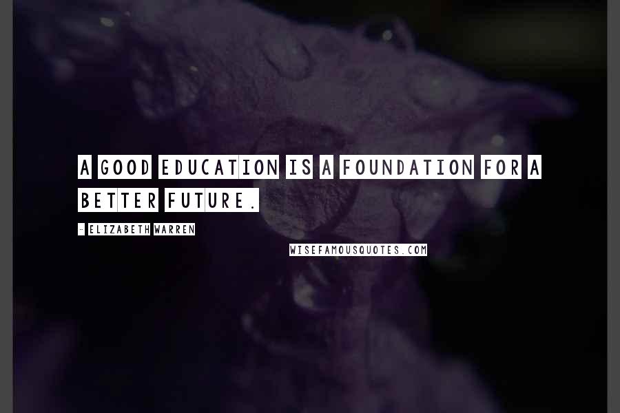 Elizabeth Warren Quotes: A good education is a foundation for a better future.