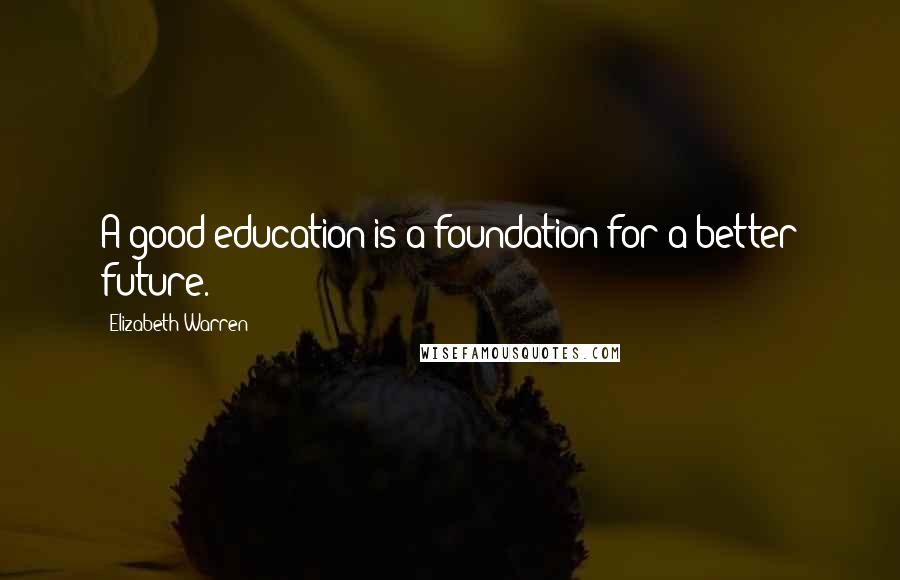 Elizabeth Warren Quotes: A good education is a foundation for a better future.