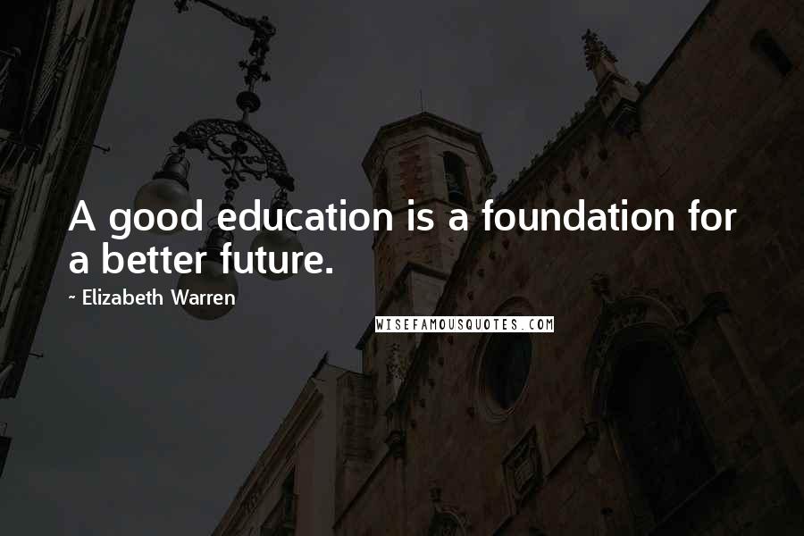 Elizabeth Warren Quotes: A good education is a foundation for a better future.