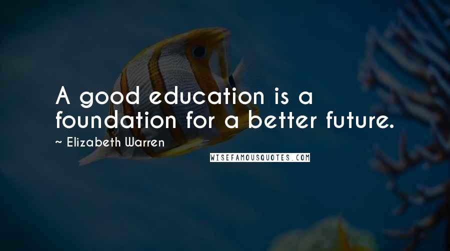 Elizabeth Warren Quotes: A good education is a foundation for a better future.