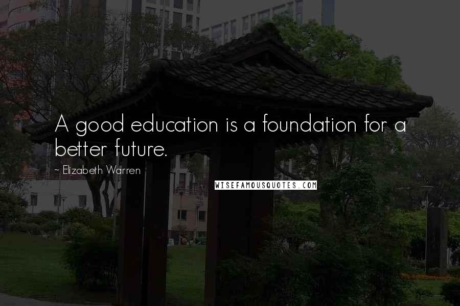 Elizabeth Warren Quotes: A good education is a foundation for a better future.