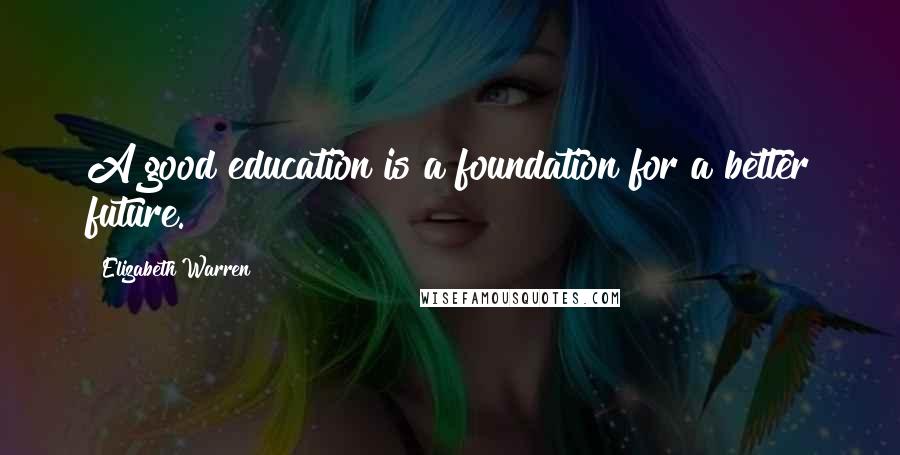 Elizabeth Warren Quotes: A good education is a foundation for a better future.