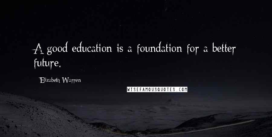 Elizabeth Warren Quotes: A good education is a foundation for a better future.