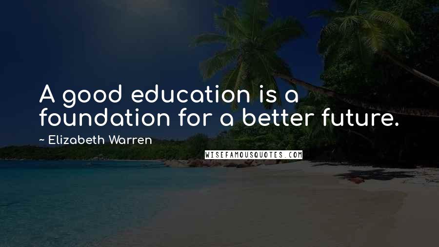 Elizabeth Warren Quotes: A good education is a foundation for a better future.