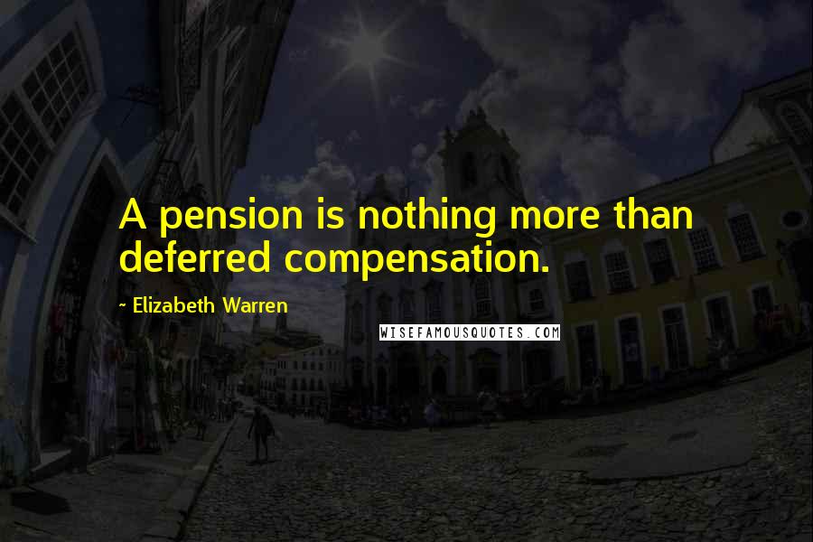 Elizabeth Warren Quotes: A pension is nothing more than deferred compensation.