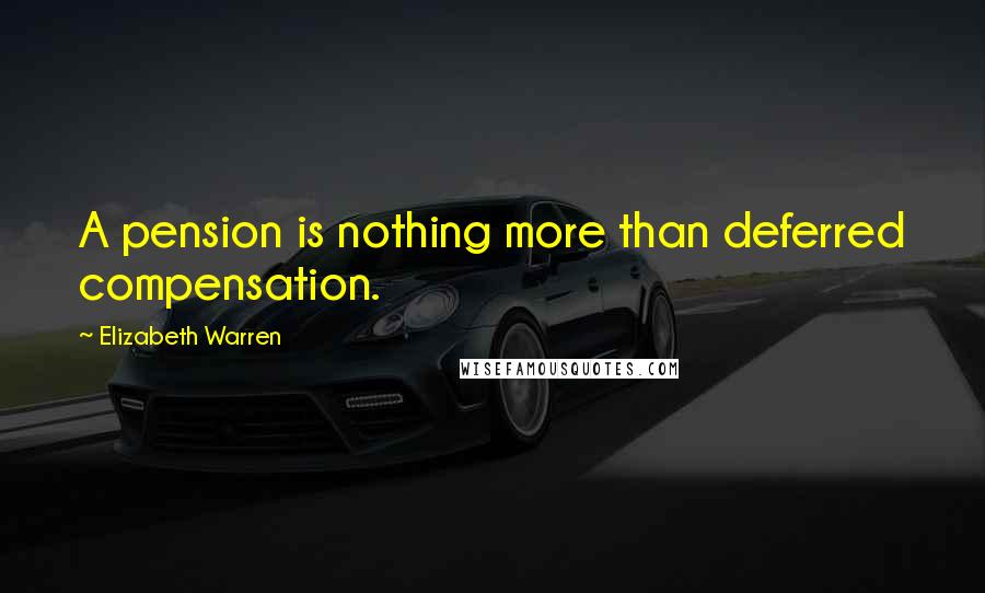 Elizabeth Warren Quotes: A pension is nothing more than deferred compensation.