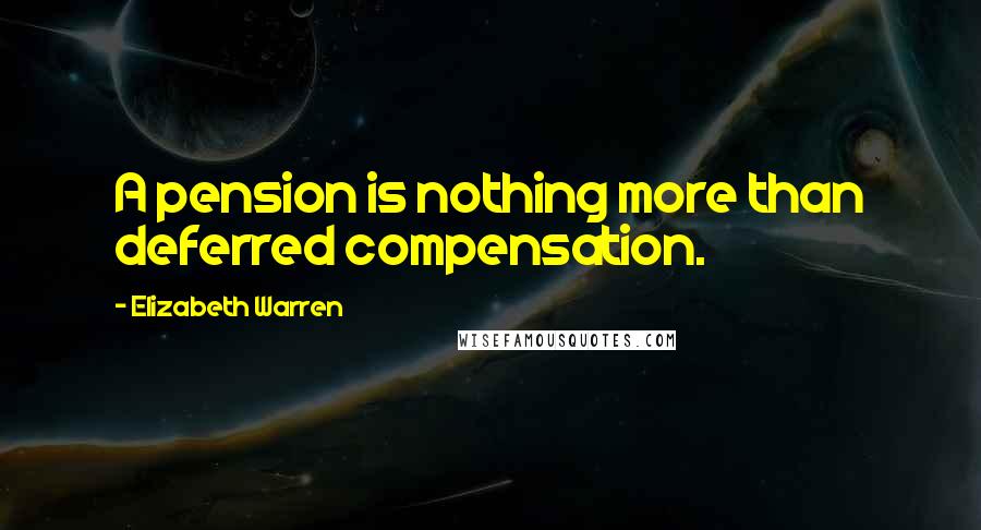 Elizabeth Warren Quotes: A pension is nothing more than deferred compensation.