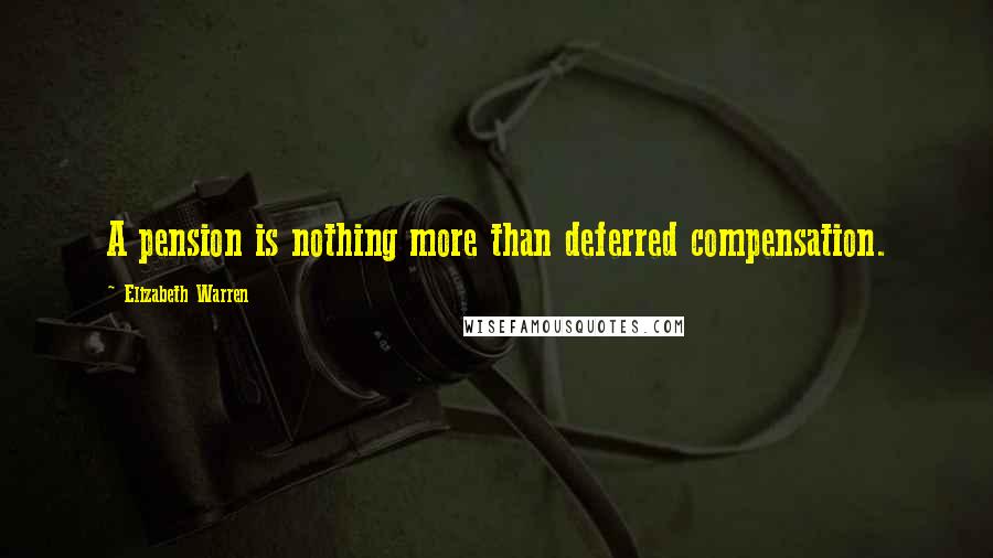 Elizabeth Warren Quotes: A pension is nothing more than deferred compensation.