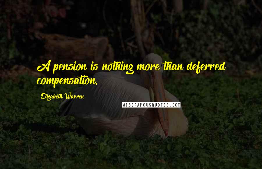 Elizabeth Warren Quotes: A pension is nothing more than deferred compensation.