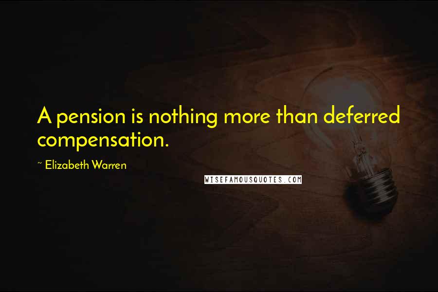 Elizabeth Warren Quotes: A pension is nothing more than deferred compensation.