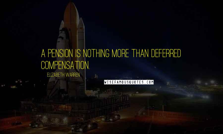 Elizabeth Warren Quotes: A pension is nothing more than deferred compensation.