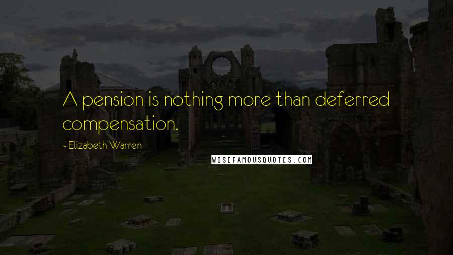 Elizabeth Warren Quotes: A pension is nothing more than deferred compensation.