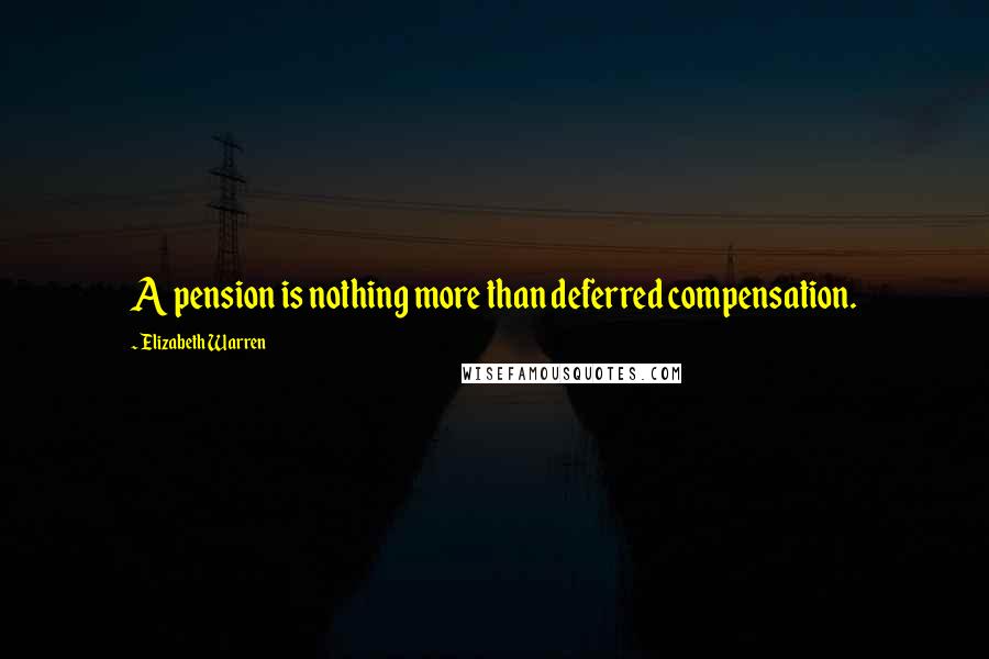 Elizabeth Warren Quotes: A pension is nothing more than deferred compensation.