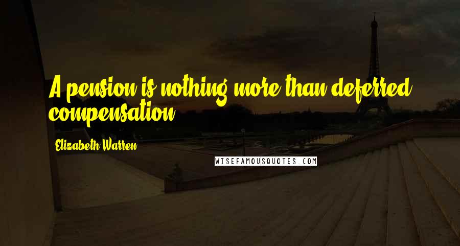 Elizabeth Warren Quotes: A pension is nothing more than deferred compensation.