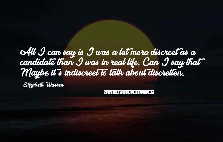 Elizabeth Warren Quotes: All I can say is I was a lot more discreet as a candidate than I was in real life. Can I say that? Maybe it's indiscreet to talk about discretion.