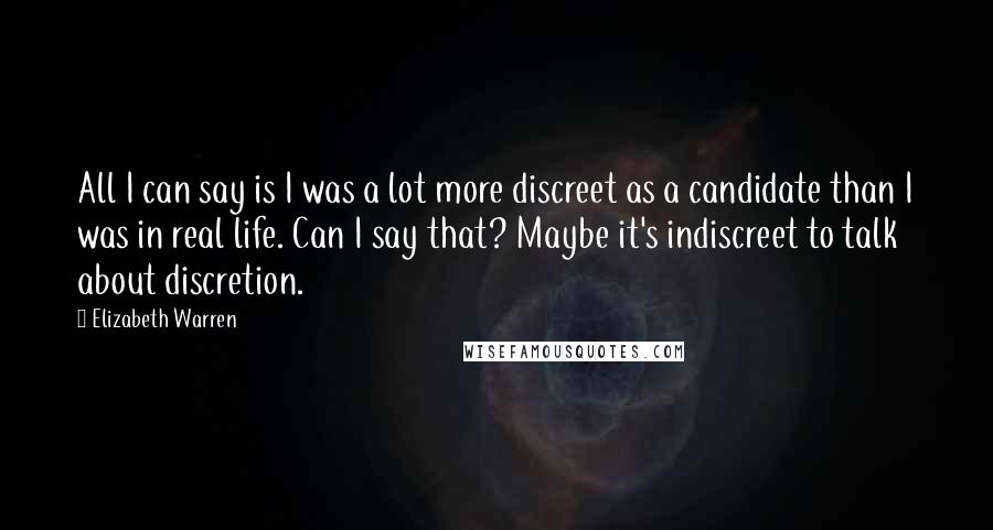 Elizabeth Warren Quotes: All I can say is I was a lot more discreet as a candidate than I was in real life. Can I say that? Maybe it's indiscreet to talk about discretion.