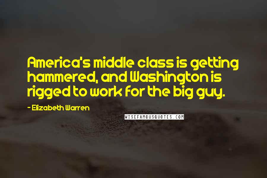 Elizabeth Warren Quotes: America's middle class is getting hammered, and Washington is rigged to work for the big guy.