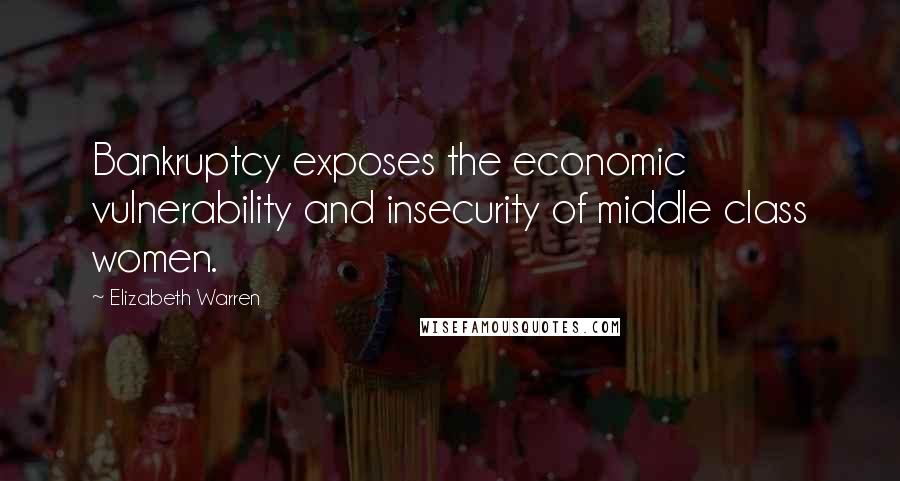 Elizabeth Warren Quotes: Bankruptcy exposes the economic vulnerability and insecurity of middle class women.