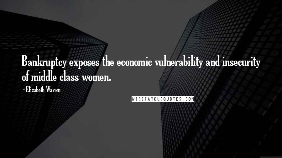 Elizabeth Warren Quotes: Bankruptcy exposes the economic vulnerability and insecurity of middle class women.