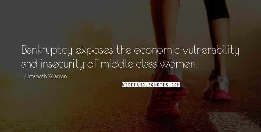 Elizabeth Warren Quotes: Bankruptcy exposes the economic vulnerability and insecurity of middle class women.