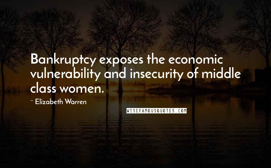 Elizabeth Warren Quotes: Bankruptcy exposes the economic vulnerability and insecurity of middle class women.