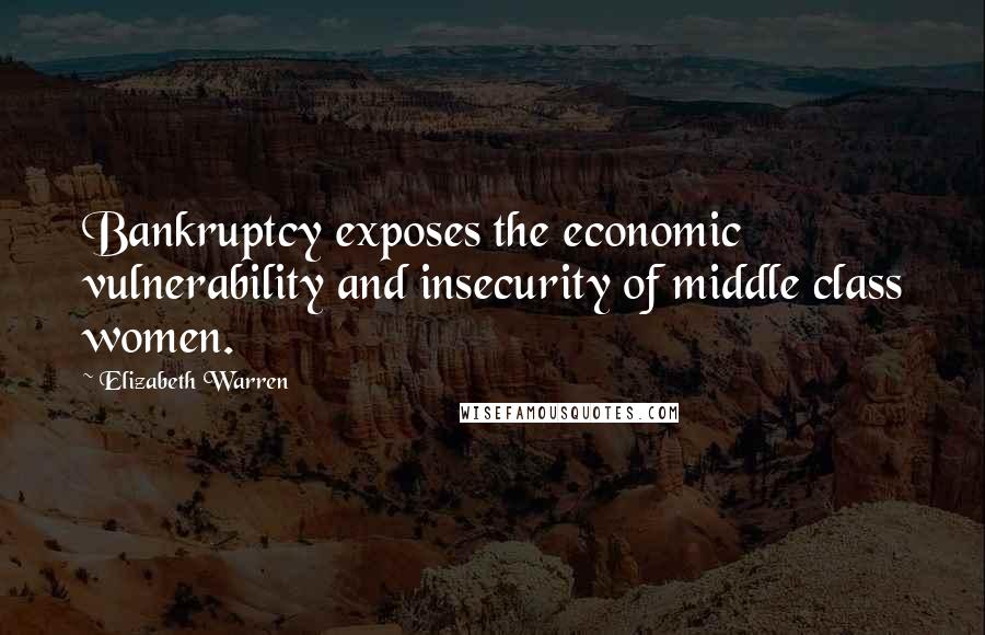 Elizabeth Warren Quotes: Bankruptcy exposes the economic vulnerability and insecurity of middle class women.