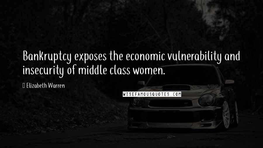 Elizabeth Warren Quotes: Bankruptcy exposes the economic vulnerability and insecurity of middle class women.