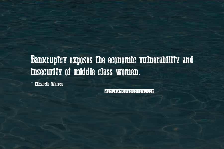 Elizabeth Warren Quotes: Bankruptcy exposes the economic vulnerability and insecurity of middle class women.