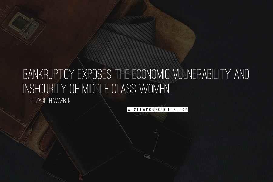 Elizabeth Warren Quotes: Bankruptcy exposes the economic vulnerability and insecurity of middle class women.