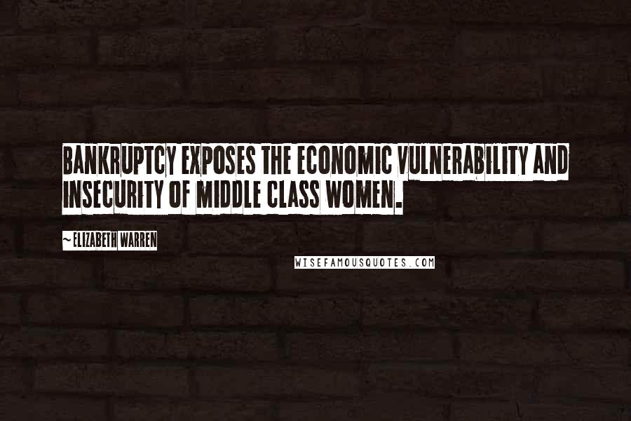 Elizabeth Warren Quotes: Bankruptcy exposes the economic vulnerability and insecurity of middle class women.