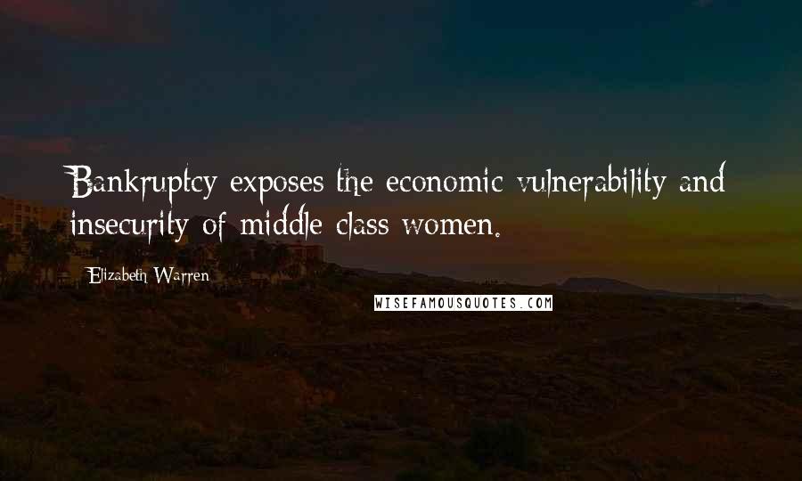 Elizabeth Warren Quotes: Bankruptcy exposes the economic vulnerability and insecurity of middle class women.