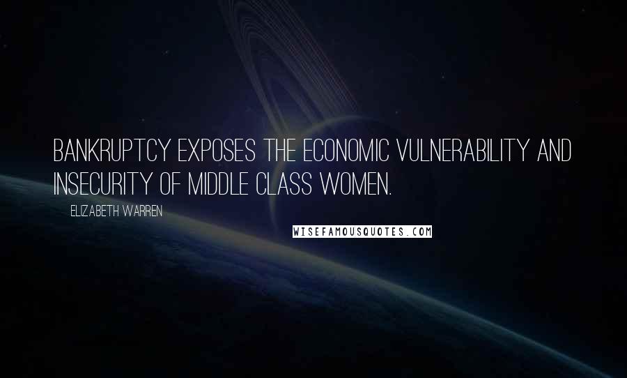 Elizabeth Warren Quotes: Bankruptcy exposes the economic vulnerability and insecurity of middle class women.