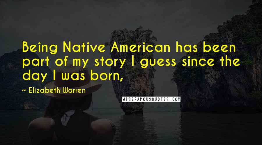 Elizabeth Warren Quotes: Being Native American has been part of my story I guess since the day I was born,