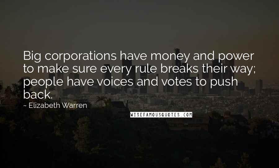 Elizabeth Warren Quotes: Big corporations have money and power to make sure every rule breaks their way; people have voices and votes to push back.