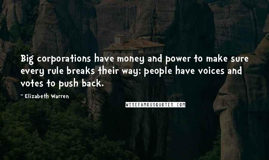 Elizabeth Warren Quotes: Big corporations have money and power to make sure every rule breaks their way; people have voices and votes to push back.